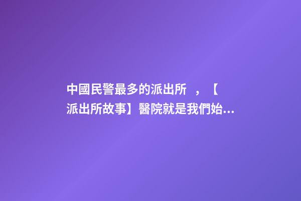 中國民警最多的派出所，【派出所故事】醫院就是我們始終堅守的“高地”